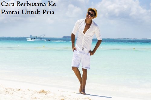 Cara Berbusana Ke Pantai Untuk Pria